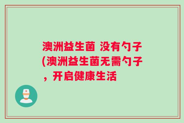 澳洲益生菌 没有勺子(澳洲益生菌无需勺子，开启健康生活