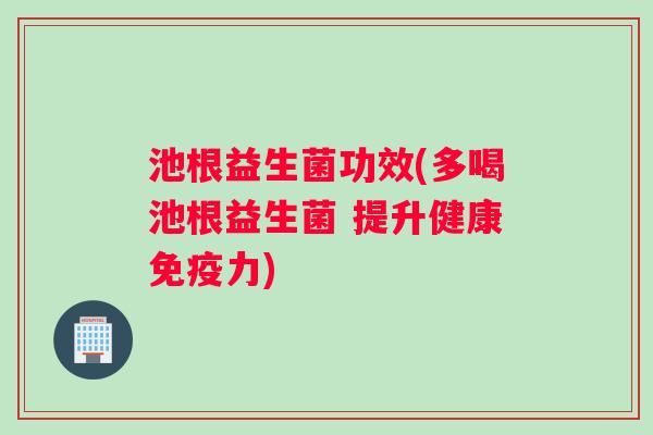 池根益生菌功效(多喝池根益生菌 提升健康力) 池根益生菌功效(多喝池根益生菌 提升健康力)