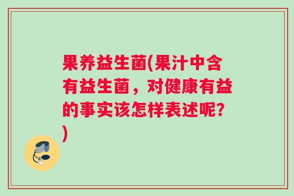 果养益生菌(果汁中含有益生菌，对健康有益的事实该怎样表述呢？)