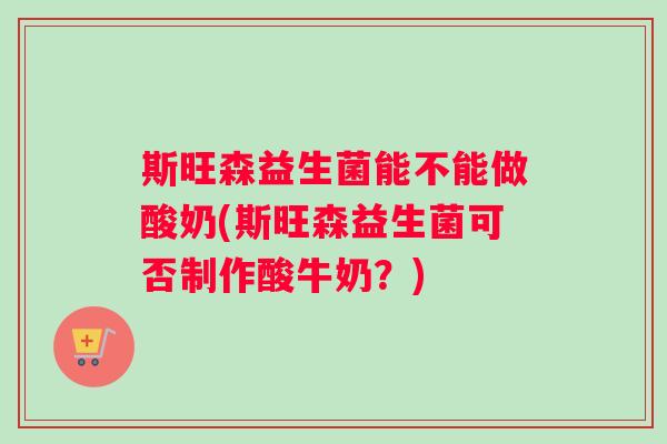 斯旺森益生菌能不能做酸奶(斯旺森益生菌可否制作酸牛奶?) 斯旺森益生菌能不能做酸奶(斯旺森益生菌可否制作酸牛奶?)