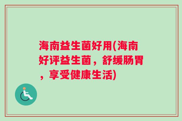 海南益生菌好用(海南好评益生菌,舒缓肠胃,享受健康生活) 海南益生菌好用(海南好评益生菌,舒缓肠胃,享受健康生活)