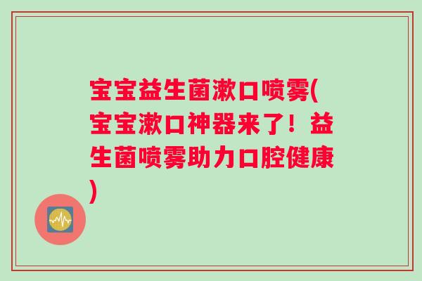 宝宝益生菌漱口喷雾(宝宝漱口神器来了！益生菌喷雾助力口腔健康)