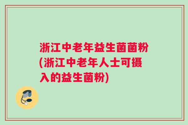 浙江中老年益生菌菌粉(浙江中老年人士可摄入的益生菌粉)