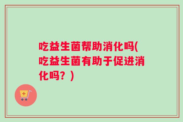 吃益生菌帮助消化吗(吃益生菌有助于促进消化吗？)