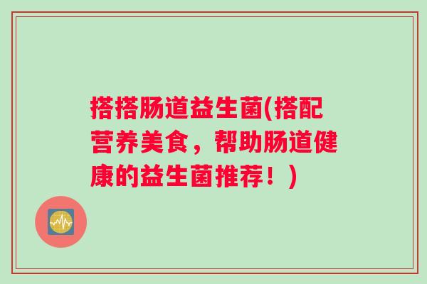 搭搭肠道益生菌(搭配营养美食，帮助肠道健康的益生菌推荐！)