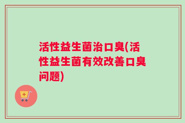活性益生菌(活性益生菌有效改善问题)