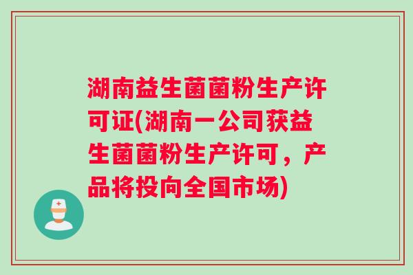 湖南益生菌菌粉生产许可证(湖南一公司获益生菌菌粉生产许可，产品将投向全国市场)