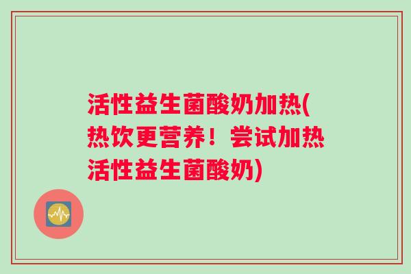 活性益生菌酸奶加热(热饮更营养！尝试加热活性益生菌酸奶)
