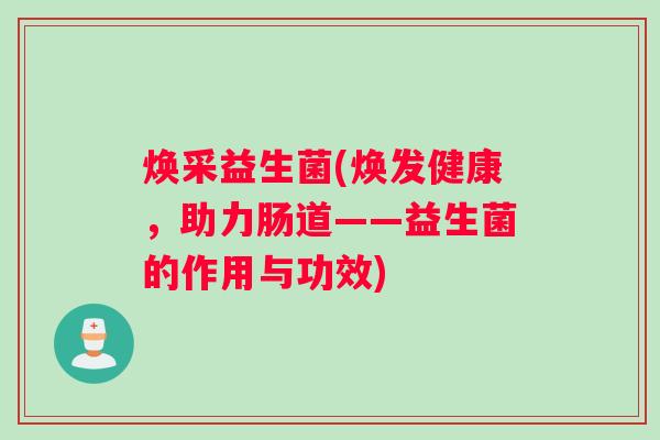 焕采益生菌(焕发健康,助力肠道——益生菌的作用与功效) 焕采益生菌(焕发健康,助力肠道——益生菌的作用与功效)
