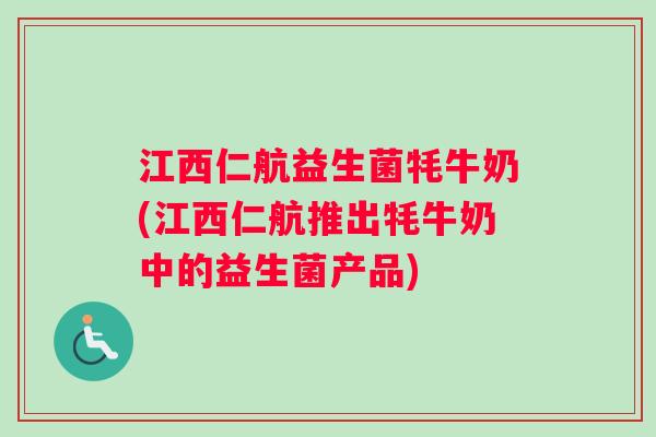 江西仁航益生菌牦牛奶(江西仁航推出牦牛奶中的益生菌产品)