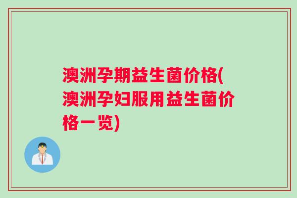 澳洲孕期益生菌价格(澳洲孕妇服用益生菌价格一览)