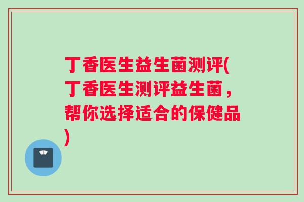 丁香医生益生菌测评(丁香医生测评益生菌，帮你选择适合的保健品)