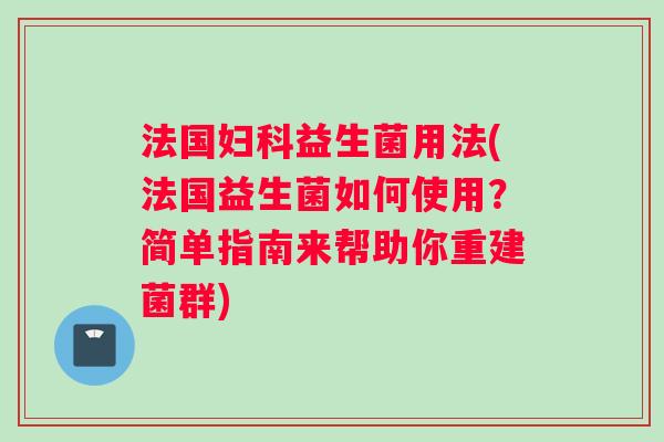 法国妇科益生菌用法(法国益生菌如何使用？简单指南来帮助你重建菌群)