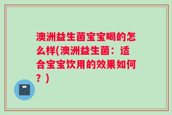 澳洲益生菌宝宝喝的怎么样(澳洲益生菌：适合宝宝饮用的效果如何？)
