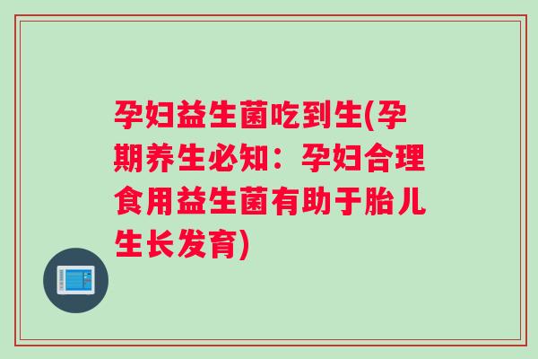 孕妇益生菌吃到生(孕期养生必知：孕妇合理食用益生菌有助于胎儿生长发育)