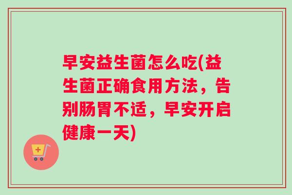 早安益生菌怎么吃(益生菌正确食用方法，告别肠胃不适，早安开启健康一天)