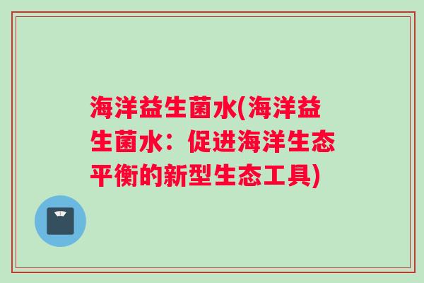 海洋益生菌水(海洋益生菌水:促进海洋生态平衡的新型生态工具) 海洋益生菌水(海洋益生菌水:促进海洋生态平衡的新型生态工具)