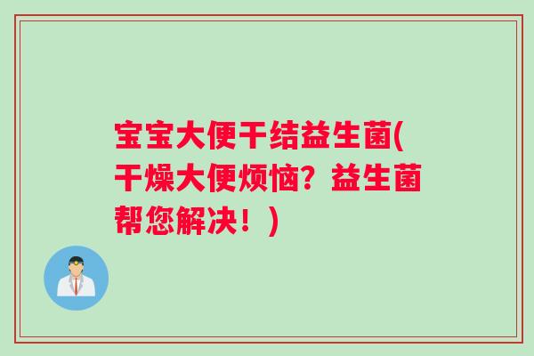宝宝大便干结益生菌(干燥大便烦恼?益生菌帮您解决!) 宝宝大便干结益生菌(干燥大便烦恼?益生菌帮您解决!)