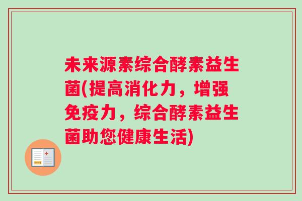 未来源素综合酵素益生菌(提高消化力，增强免疫力，综合酵素益生菌助您健康生活)