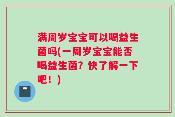 满周岁宝宝可以喝益生菌吗(一周岁宝宝能否喝益生菌？快了解一下吧！)