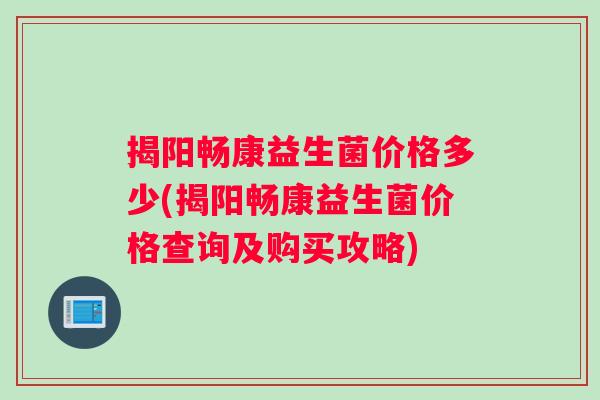 揭阳畅康益生菌价格多少(揭阳畅康益生菌价格查询及购买攻略)