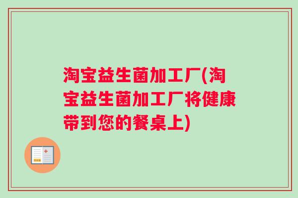 淘宝益生菌加工厂(淘宝益生菌加工厂将健康带到您的餐桌上) 淘宝益生菌加工厂(淘宝益生菌加工厂将健康带到您的餐桌上)