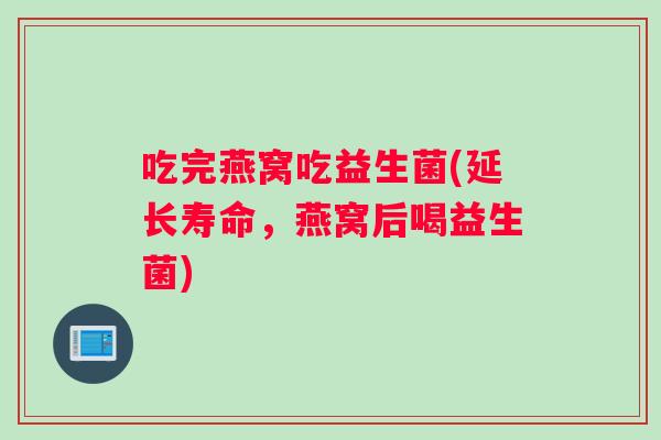 吃完燕窝吃益生菌(延长寿命，燕窝后喝益生菌)