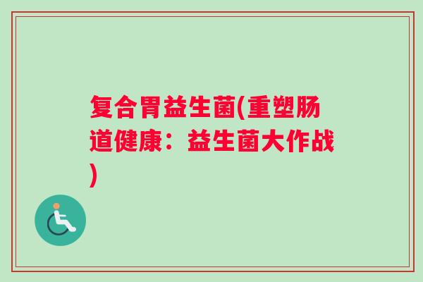 复合胃益生菌(重塑肠道健康:益生菌大作战) 复合胃益生菌(重塑肠道健康:益生菌大作战)