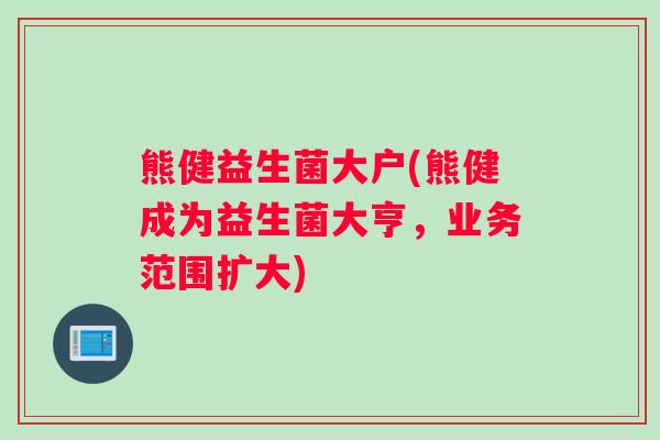 熊健益生菌大户(熊健成为益生菌大亨，业务范围扩大)