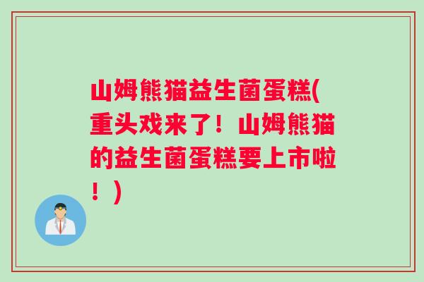 山姆熊猫益生菌蛋糕(重头戏来了!山姆熊猫的益生菌蛋糕要上市啦!) 山姆熊猫益生菌蛋糕(重头戏来了!山姆熊猫的益生菌蛋糕要上市啦!)