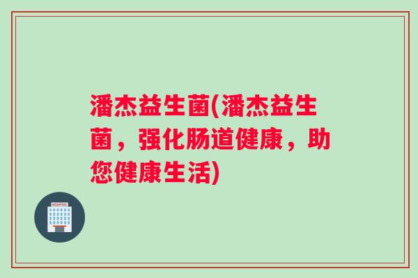 潘杰益生菌(潘杰益生菌,强化肠道健康,助您健康生活) 潘杰益生菌(潘杰益生菌,强化肠道健康,助您健康生活)