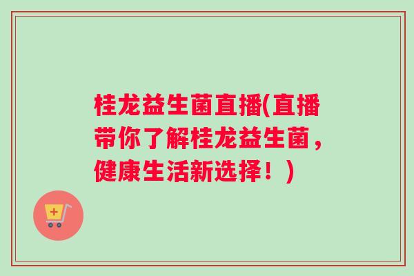 桂龙益生菌直播(直播带你了解桂龙益生菌,健康生活新选择!) 桂龙益生菌直播(直播带你了解桂龙益生菌,健康生活新选择!)