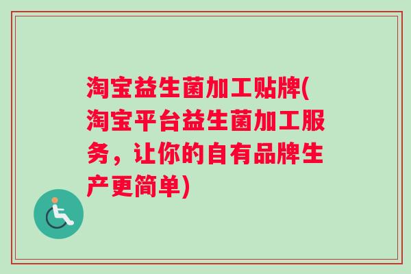 淘宝益生菌加工贴牌(淘宝平台益生菌加工服务,让你的自有品牌生产更简单) 淘宝益生菌加工贴牌(淘宝平台益生菌加工服务,让你的自有品牌生产更简单)