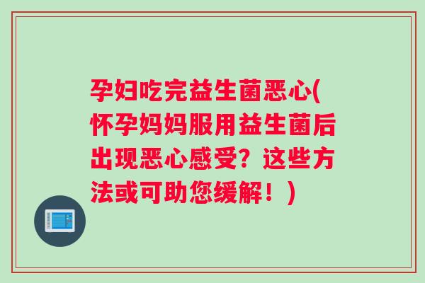孕妇吃完益生菌恶心(怀孕妈妈服用益生菌后出现恶心感受？这些方法或可助您缓解！)