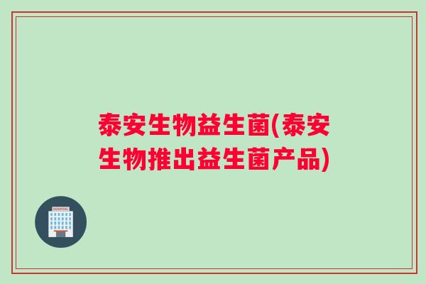 泰安生物益生菌(泰安生物推出益生菌产品)
