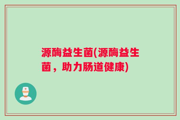 源酶益生菌(源酶益生菌，助力肠道健康)