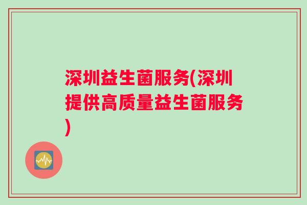 深圳益生菌服务(深圳提供高质量益生菌服务) 深圳益生菌服务(深圳提供高质量益生菌服务)
