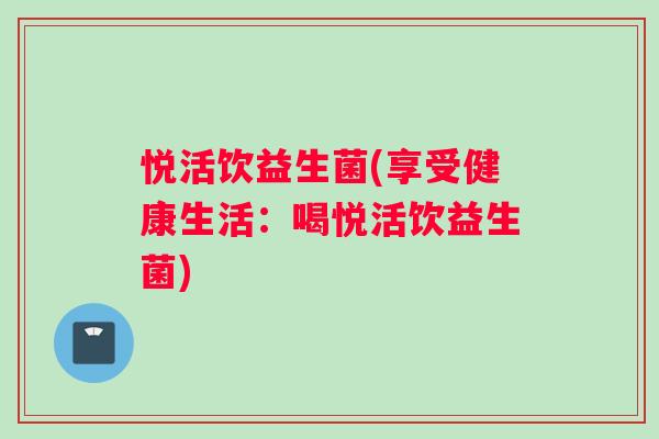 悦活饮益生菌(享受健康生活：喝悦活饮益生菌)