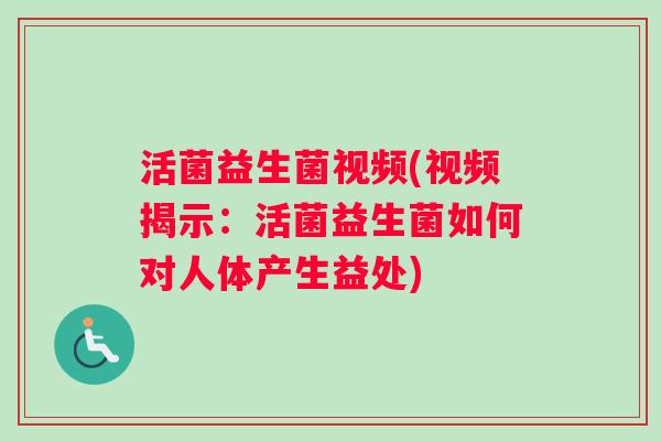 活菌益生菌视频(视频揭示:活菌益生菌如何对人体产生益处) 活菌益生菌视频(视频揭示:活菌益生菌如何对人体产生益处)