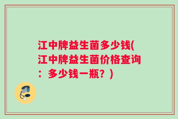 江中牌益生菌多少钱(江中牌益生菌价格查询：多少钱一瓶？)