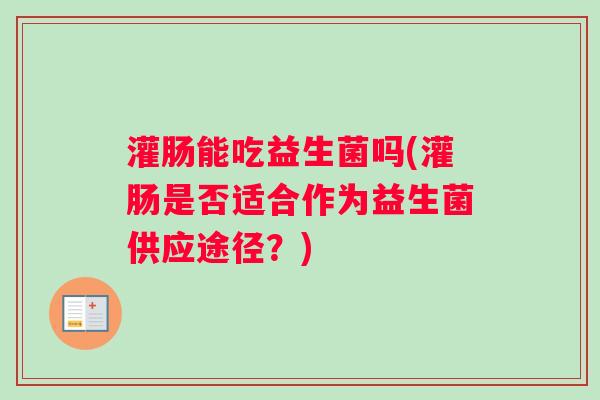 灌肠能吃益生菌吗(灌肠是否适合作为益生菌供应途径？)