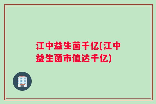 江中益生菌千亿(江中益生菌市值达千亿)