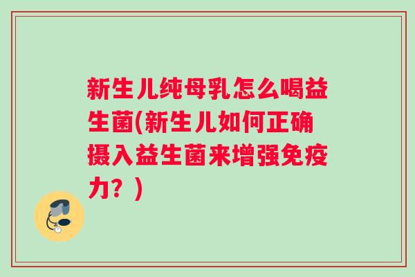 新生儿纯母乳怎么喝益生菌(新生儿如何正确摄入益生菌来增强免疫力？)