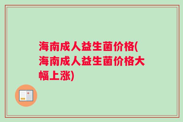 海南成人益生菌价格(海南成人益生菌价格大幅上涨)