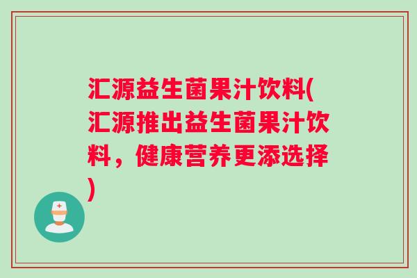 汇源益生菌果汁饮料(汇源推出益生菌果汁饮料，健康营养更添选择)