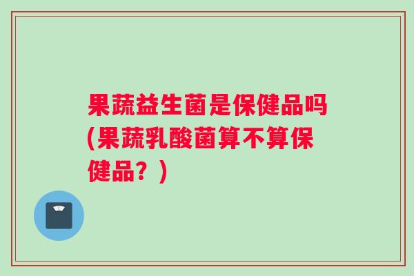 果蔬益生菌是保健品吗(果蔬乳酸菌算不算保健品？)