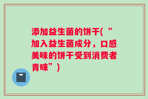 添加益生菌的饼干(“加入益生菌成分，口感美味的饼干受到消费者青睐”)