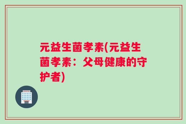 元益生菌孝素(元益生菌孝素:父母健康的守护者) 元益生菌孝素(元益生菌孝素:父母健康的守护者)