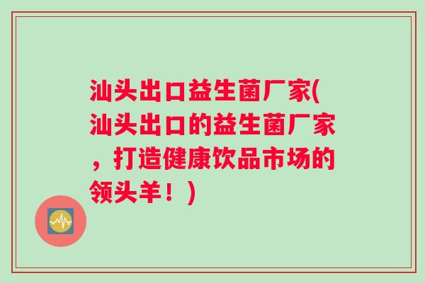 汕头出口益生菌厂家(汕头出口的益生菌厂家，打造健康饮品市场的领头羊！)