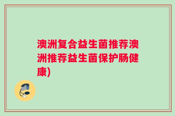 澳洲复合益生菌推荐澳洲推荐益生菌保护肠健康)